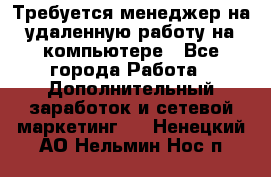 Требуется менеджер на удаленную работу на компьютере - Все города Работа » Дополнительный заработок и сетевой маркетинг   . Ненецкий АО,Нельмин Нос п.